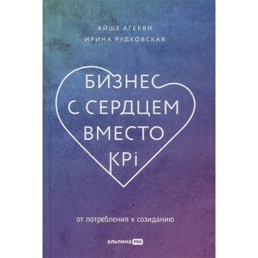 Biznes s serdcem vmesto KPI: Ot potrebleniya k sozidaniyu. Agekyan A., Rudkovskaya I.