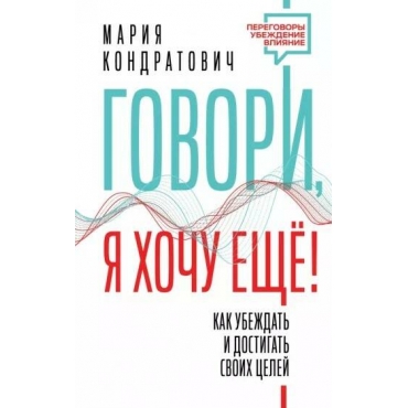 Govori, ya hochu eshche! Kak ubezhdat' i dostigat' svoih celej. Mariya Kondratovich