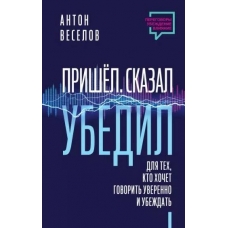 Prishel. Skazal. Ubedil. Dlya tekh, kto hochet govorit' uverenno i ubezhdat'. Anton Veselov