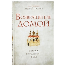 Vozvrashchenie domoj. Kogda rozhdaetsya vera. Protoierej Andrej Tkachev