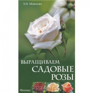 Выращиваем садовые розы.Мовсесян,Мир садовода,Феникс