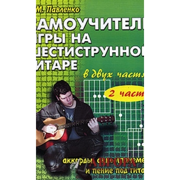 Самоучитель игры на шестиструнной гитаре. Аккорды, аккомпанемент и пение под гитару. В 2 частях. Часть 2