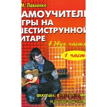 Самоучитель игры на шестиструнной гитаре. Аккорды, аккомпанемент и пение под гитару. В 2 частях. Часть 1